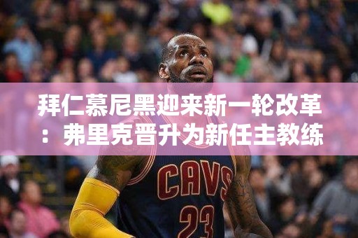 拜仁慕尼黑迎来新一轮改革：弗里克晋升为新任主教练