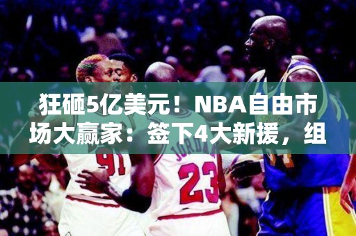 狂砸5亿美元！NBA自由市场大赢家：签下4大新援，组建三巨头争冠